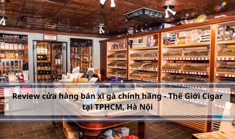 Review cửa hàng bán xì gà ở Hà Nội, TPHCM