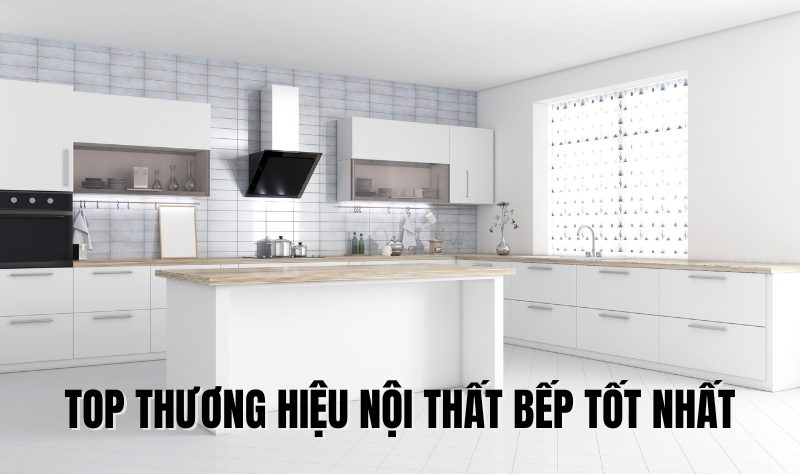 top thương hiệu nội thất bếp tốt nhất